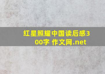 红星照耀中国读后感300字 作文网.net